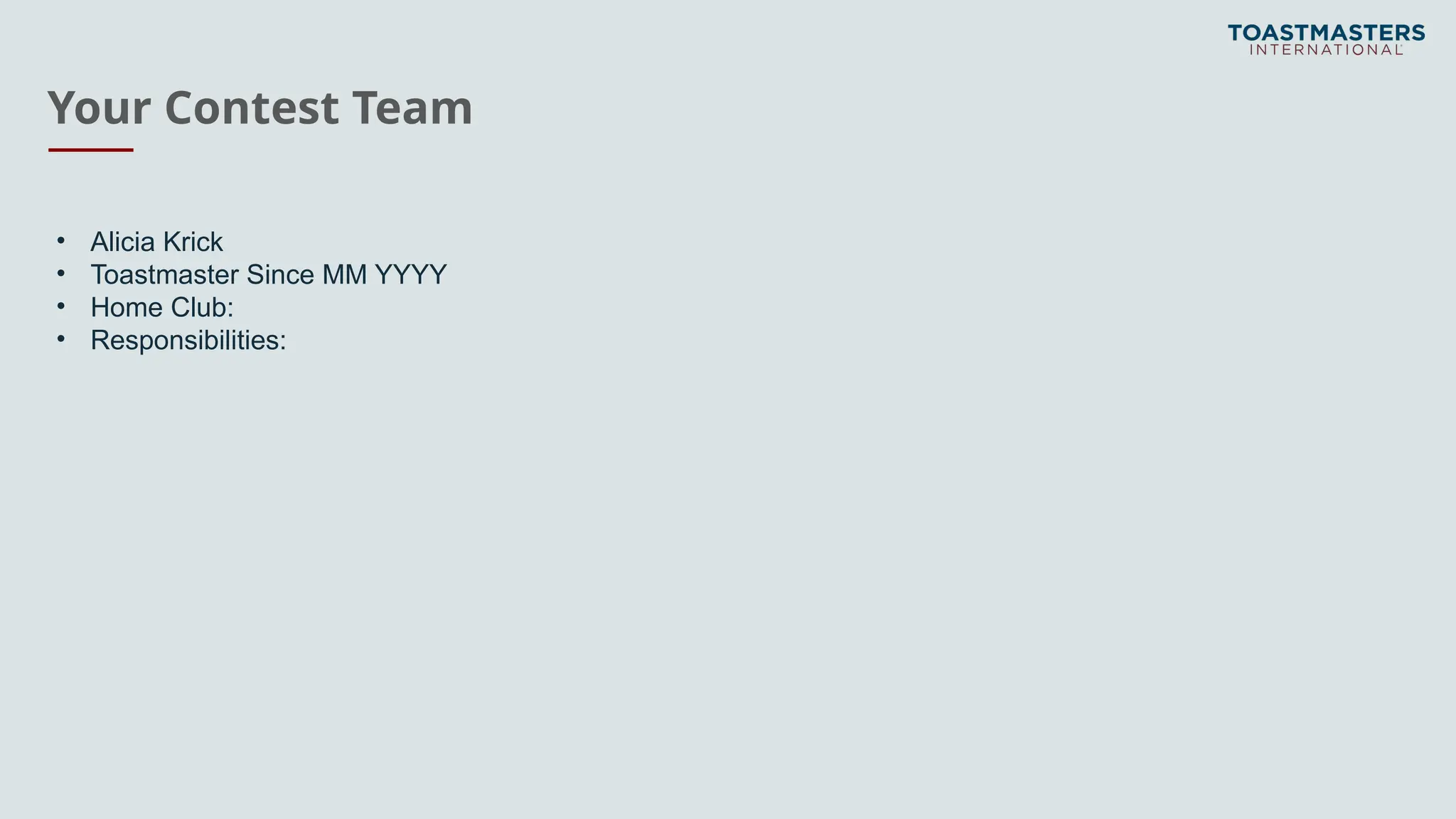 Your Contest Team
• Alicia Krick
• Toastmaster Since MM YYYY
• Home Club:
• Responsibilities:
 