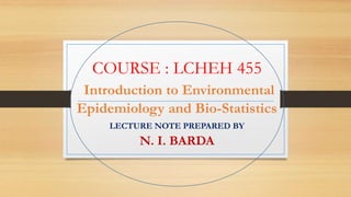 COURSE : LCHEH 455
Introduction to Environmental
Epidemiology and Bio-Statistics
LECTURE NOTE PREPARED BY
N. I. BARDA
 