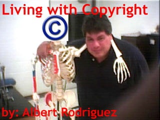 Living with Copyright by: Albert Rodriguez by: Albert Rodriguez 