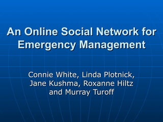 An Online Social Network for Emergency Management Connie White, Linda Plotnick, Jane Kushma, Roxanne Hiltz and Murray Turoff 