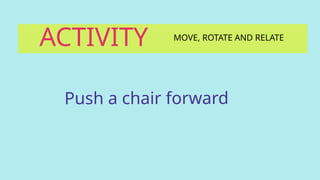 ACTIVITY MOVE, ROTATE AND RELATE
Push a chair forward
 