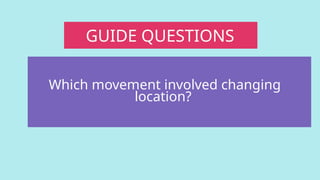 GUIDE QUESTIONS
Which movement involved changing
location?
 