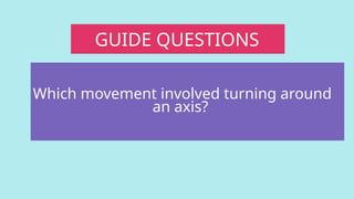 GUIDE QUESTIONS
Which movement involved turning around
an axis?
 