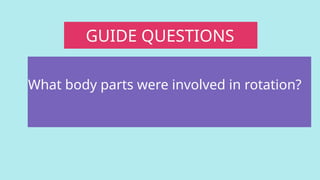 GUIDE QUESTIONS
What body parts were involved in rotation?
 