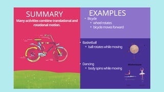 SUMMARY
• Basketball
⚬ ballrotateswhilemoving
• Dancing
⚬ bodyspinswhilemoving
• Bicycle
⚬ wheelrotates
⚬ bicyclemovesforward
EXAMPLES
Manyactivitiescombinetranslationaland
rotationalmotion.
 