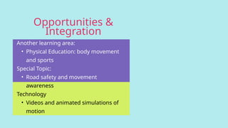 Opportunities &
Integration
Another learning area:
• Physical Education: body movement
and sports
Special Topic:
• Road safety and movement
awareness
Technology
• Videos and animated simulations of
motion
 