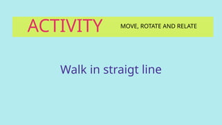 ACTIVITY MOVE, ROTATE AND RELATE
Walk in straigt line
 
