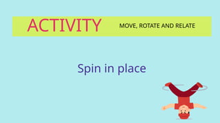 ACTIVITY MOVE, ROTATE AND RELATE
Spin in place
 