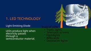 Uses of LEDs
• Traffic lights
• Television screens
• Flashlights
• Billboards
• Decorative lights
1. LED TECHNOLOGY
Light Emitting Diode
LEDs produce light when
electricity passes
through a
semiconductor material.
 
