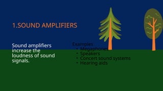 1.SOUND AMPLIFIERS
Sound amplifiers
increase the
loudness of sound
signals.
Examples
• Megaphones
• Speakers
• Concert sound systems
• Hearing aids
 