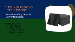 Soundproofing reduces
unwanted noise.
Materials Used
• Foam panels
• Thick curtains
• Insulated walls
• Acoustic panels
1.SOUNDPROOFING
TECHNOLOGY
 