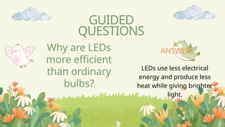 Why are LEDs
more efficient
than ordinary
bulbs?
GUIDED
QUESTIONS
LEDs use less electrical
energy and produce less
heat while giving brighter
light.
ANSWER
 
