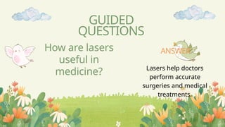 How are lasers
useful in
medicine?
GUIDED
QUESTIONS
Lasers help doctors
perform accurate
surgeries and medical
treatments.
ANSWER
 