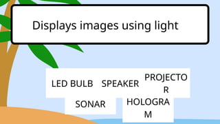 LED BULB SPEAKER
PROJECTO
R
Displays images using light
SONAR HOLOGRA
M
 