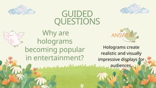 Why are
holograms
becoming popular
in entertainment?
GUIDED
QUESTIONS
Holograms create
realistic and visually
impressive displays for
audiences.
ANSWER
 