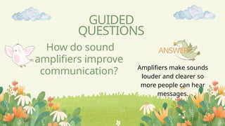 How do sound
amplifiers improve
communication?
GUIDED
QUESTIONS
Amplifiers make sounds
louder and clearer so
more people can hear
messages.
ANSWER
 
