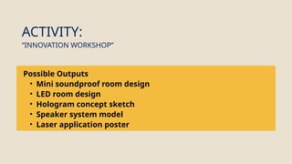 Possible Outputs
• Mini soundproof room design
• LED room design
• Hologram concept sketch
• Speaker system model
• Laser application poster
ACTIVITY:
“INNOVATION WORKSHOP”
 