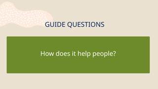 GUIDE QUESTIONS
How does it help people?
 