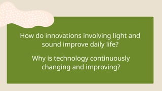 How do innovations involving light and
sound improve daily life?
Why is technology continuously
changing and improving?
 