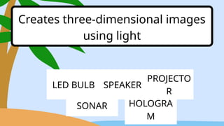 LED BULB SPEAKER
PROJECTO
R
Creates three-dimensional images
using light
SONAR HOLOGRA
M
 