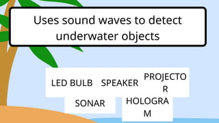 LED BULB SPEAKER
PROJECTO
R
Uses sound waves to detect
underwater objects
SONAR HOLOGRA
M
 