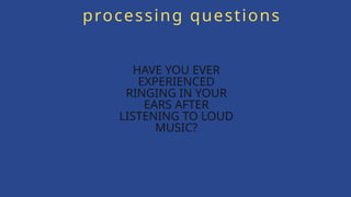 HAVE YOU EVER
EXPERIENCED
RINGING IN YOUR
EARS AFTER
LISTENING TO LOUD
MUSIC?
processing questions
 