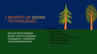 1.BENEFITS OF SOUND
TECHNOLOGIES
Sound technologies
assist communication,
navigation, medicine,
and entertainment.
Examples
• Speakers
• Hearing Aids
• Ultrasound Machines
• SONAR Systems
• Microphones
 