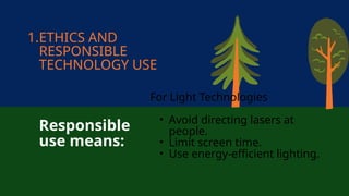 1.ETHICS AND
RESPONSIBLE
TECHNOLOGY USE
Responsible
use means:
For Light Technologies
• Avoid directing lasers at
people.
• Limit screen time.
• Use energy-efficient lighting.
 