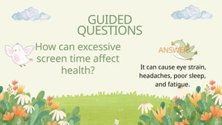 How can excessive
screen time affect
health?
GUIDED
QUESTIONS
It can cause eye strain,
headaches, poor sleep,
and fatigue.
ANSWER
 