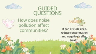 How does noise
pollution affect
communities?
GUIDED
QUESTIONS
It can disturb sleep,
reduce concentration,
and negatively affect
health.
ANSWER
 