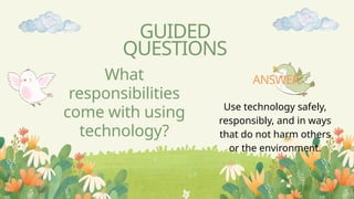 What
responsibilities
come with using
technology?
GUIDED
QUESTIONS
Use technology safely,
responsibly, and in ways
that do not harm others
or the environment.
ANSWER
 