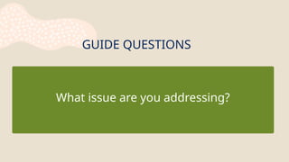 GUIDE QUESTIONS
What issue are you addressing?
 