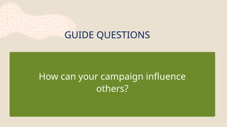 GUIDE QUESTIONS
How can your campaign influence
others?
 