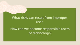 What risks can result from improper
use?
How can we become responsible users
of technology?
 