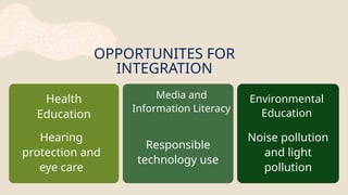 OPPORTUNITES FOR
INTEGRATION
Health
Education
Hearing
protection and
eye care
Media and
Information Literacy
Responsible
technology use
Environmental
Education
Noise pollution
and light
pollution
 