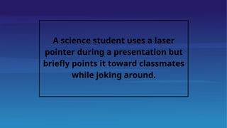 A science student uses a laser
pointer during a presentation but
briefly points it toward classmates
while joking around.
 