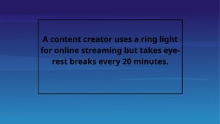 A content creator uses a ring light
for online streaming but takes eye-
rest breaks every 20 minutes.
 