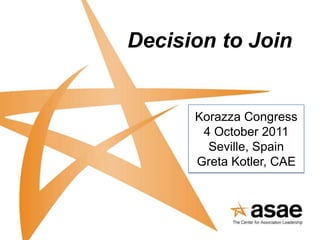 Decision to Join Korazza Congress 4 October 2011  Seville, Spain Greta Kotler, CAE 