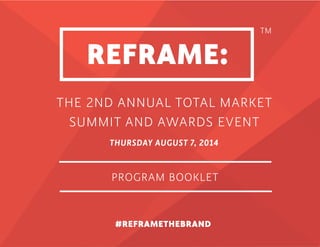 1
TM
THE 2ND ANNUAL TOTAL MARKET
SUMMIT AND AWARDS EVENT
THURSDAY AUGUST 7, 2014
PROGRAM BOOKLET
#REFRAMETHEBRAND
 