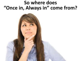 So where does
“Once in, Always in” come from?
 