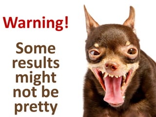 Warning!
Some
results
might
not be
pretty
 