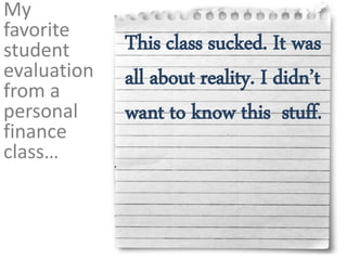 My
favorite
student
evaluation
from a
personal
finance
class…
This class sucked. It was
all about reality. I didn’t
want to know this stuff.
 