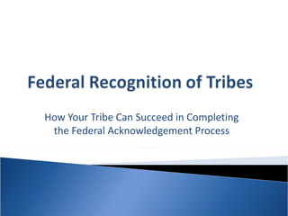 How Your Tribe Can Succeed in Completing
 the Federal Acknowledgement Process
 