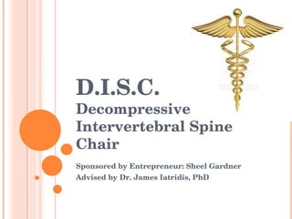 D.I.S.C. Decompressive Intervertebral Spine Chair  Sponsored by Entrepreneur: Sheel Gardner  Advised by Dr. James Iatridis, PhD 