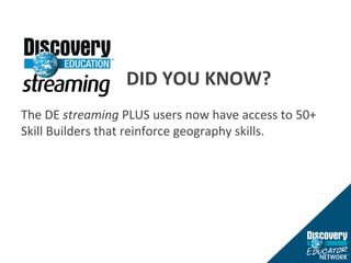 DID YOU KNOW? The DE  streaming  PLUS users now have access to 50+ Skill Builders that reinforce geography skills. 