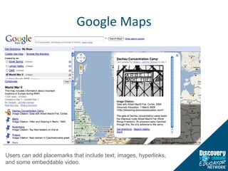 Google Maps Users can add placemarks that include text, images, hyperlinks, and some embeddable video. 