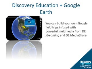 Discovery Education + Google Earth You can build your own Google field trips infused with powerful multimedia from DE  streaming  and DE MediaShare. 