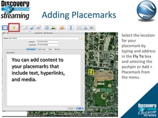 Adding Placemarks You can add content to your placemarks that include text, hyperlinks, and media. Select the location for your placemark by typing and address in the  Fly To  box and selecting the pushpin or Add > Placemark from the menu.  