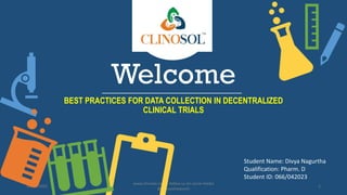 Welcome
BEST PRACTICES FOR DATA COLLECTION IN DECENTRALIZED
CLINICAL TRIALS
10/18/2022
www.clinosol.com | follow us on social media
@clinosolresearch
1
Student Name: Divya Nagurtha
Qualification: Pharm. D
Student ID: 066/042023
 