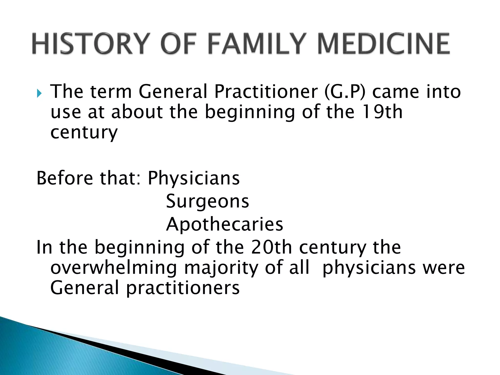 The term General Practitioner (G.P) came into
use at about the beginning of the 19th
century
Before that: Physicians
Surgeons
Apothecaries
In the beginning of the 20th century the
overwhelming majority of all physicians were
General practitioners
 